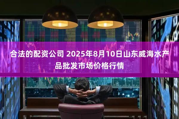 合法的配资公司 2025年8月10日山东威海水产品批发市场价格行情