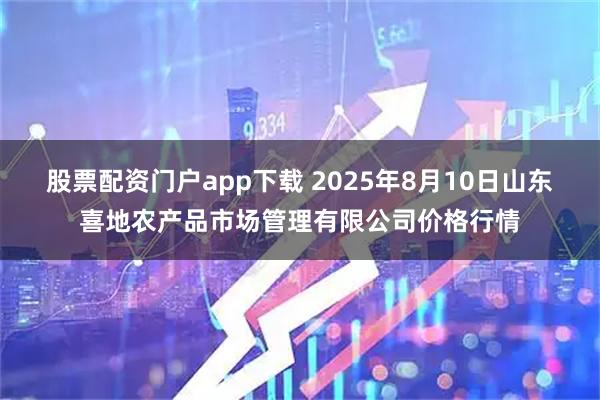 股票配资门户app下载 2025年8月10日山东喜地农产品市场管理有限公司价格行情