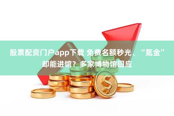 股票配资门户app下载 免费名额秒光、“氪金”却能进馆？多家博物馆回应