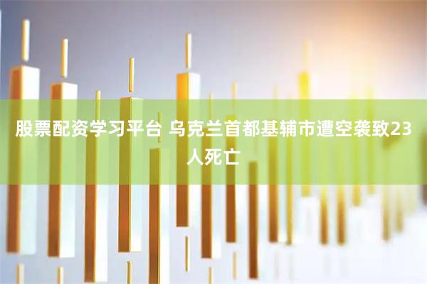 股票配资学习平台 乌克兰首都基辅市遭空袭致23人死亡