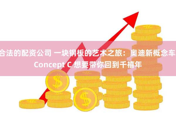 合法的配资公司 一块钢板的艺术之旅：奥迪新概念车 Concept C 想要带你回到千禧年