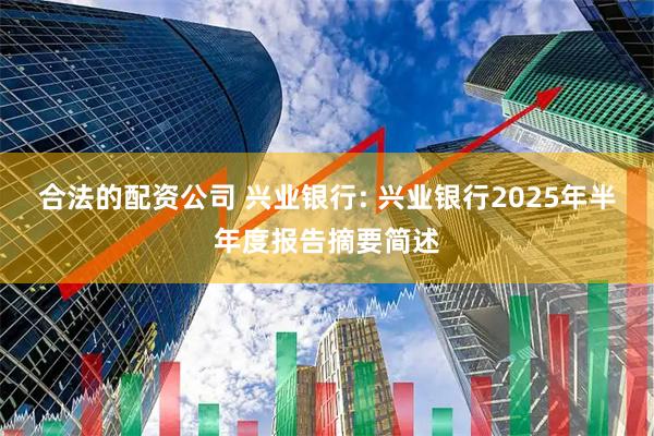 合法的配资公司 兴业银行: 兴业银行2025年半年度报告摘要简述