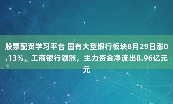 股票配资学习平台 国有大型银行板块8月29日涨0.13%，工商银行领涨，主力资金净流出8.96亿元