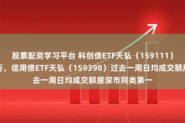 股票配资学习平台 科创债ETF天弘（159111）本周五重磅发行，信用债ETF天弘（159398）过去一周日均成交额居深市同类第一
