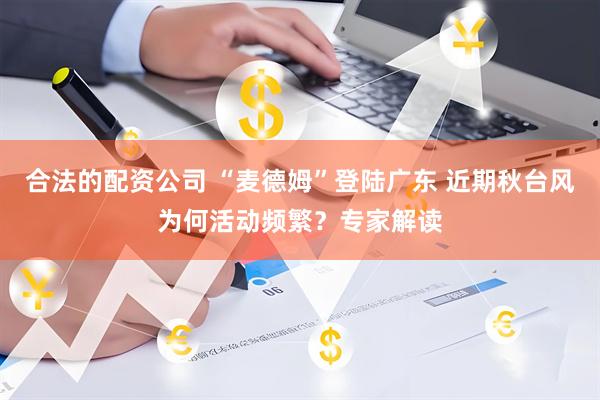 合法的配资公司 “麦德姆”登陆广东 近期秋台风为何活动频繁？专家解读