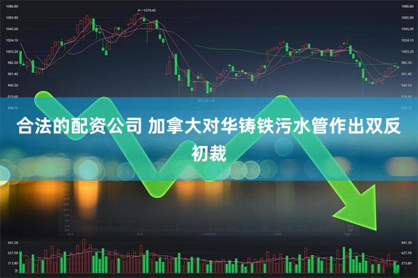 合法的配资公司 加拿大对华铸铁污水管作出双反初裁