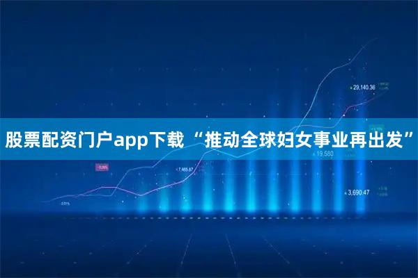 股票配资门户app下载 “推动全球妇女事业再出发”