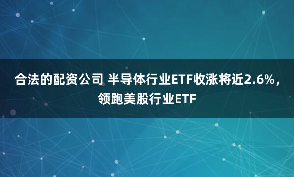 合法的配资公司 半导体行业ETF收涨将近2.6%，领跑美股行业ETF