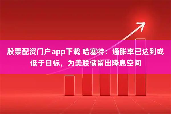 股票配资门户app下载 哈塞特：通胀率已达到或低于目标，为美联储留出降息空间