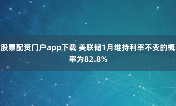 股票配资门户app下载 美联储1月维持利率不变的概率为82.8%
