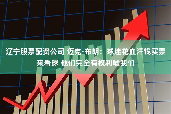 辽宁股票配资公司 迈克·布朗：球迷花血汗钱买票来看球 他们完全有权利嘘我们