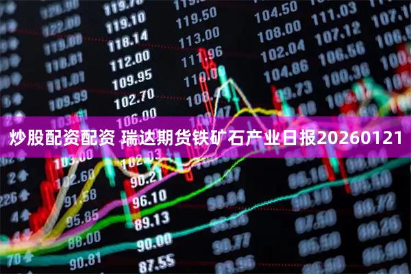 炒股配资配资 瑞达期货铁矿石产业日报20260121