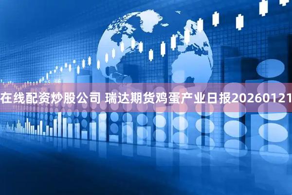 在线配资炒股公司 瑞达期货鸡蛋产业日报20260121