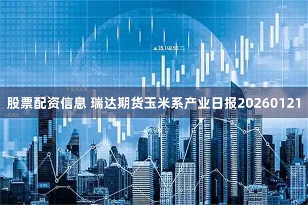 股票配资信息 瑞达期货玉米系产业日报20260121