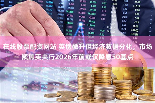在线股票配资网站 英镑微升但经济数据分化，市场聚焦英央行2026年前或仅降息50基点
