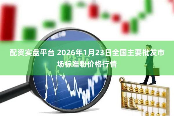 配资实盘平台 2026年1月23日全国主要批发市场标准粉价格行情