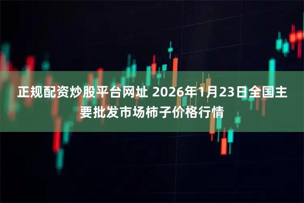 正规配资炒股平台网址 2026年1月23日全国主要批发市场柿子价格行情