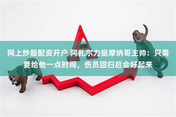 网上炒股配资开户 阿扎尔力挺摩纳哥主帅：只需要给他一点时间，伤员回归后会好起来