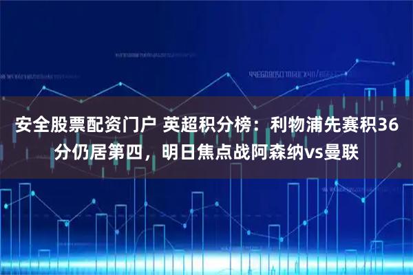 安全股票配资门户 英超积分榜：利物浦先赛积36分仍居第四，明日焦点战阿森纳vs曼联