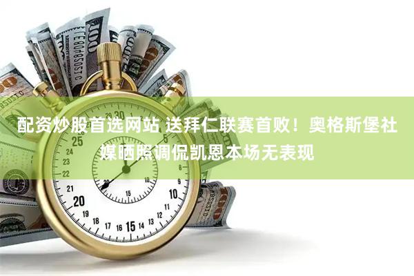 配资炒股首选网站 送拜仁联赛首败！奥格斯堡社媒晒照调侃凯恩本场无表现