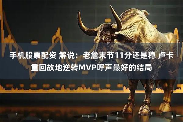 手机股票配资 解说：老詹末节11分还是稳 卢卡重回故地逆转MVP呼声最好的结局