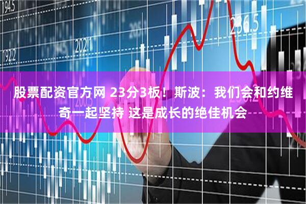 股票配资官方网 23分3板！斯波：我们会和约维奇一起坚持 这是成长的绝佳机会