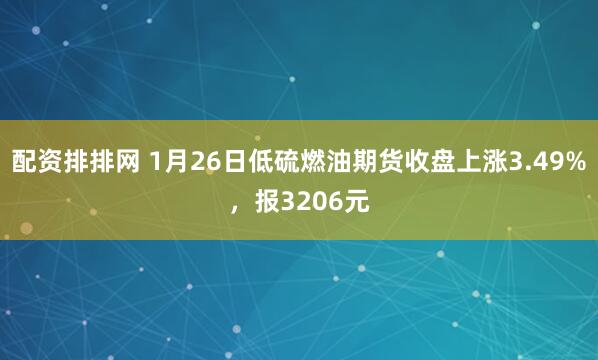 配资排排网 1月26日低硫燃油期货收盘上涨3.49%，报3206元