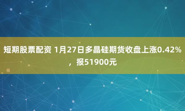 短期股票配资 1月27日多晶硅期货收盘上涨0.42%，报51900元