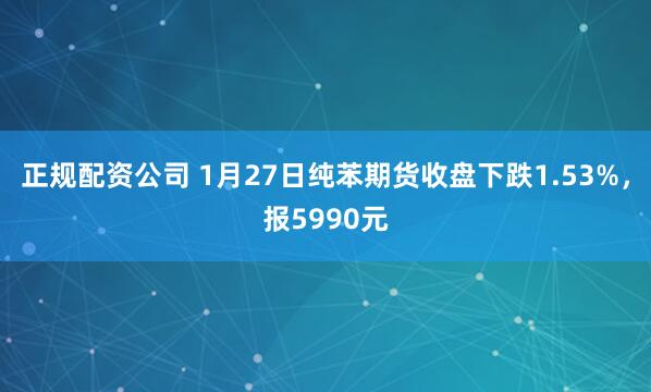正规配资公司 1月27日纯苯期货收盘下跌1.53%，报5990元