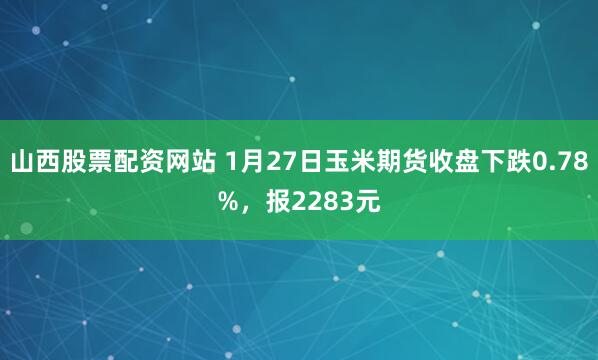 山西股票配资网站 1月27日玉米期货收盘下跌0.78%，报2283元