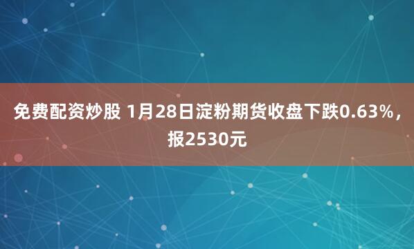 免费配资炒股 1月28日淀粉期货收盘下跌0.63%，报2530元