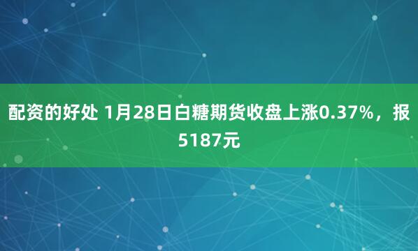 配资的好处 1月28日白糖期货收盘上涨0.37%，报5187元
