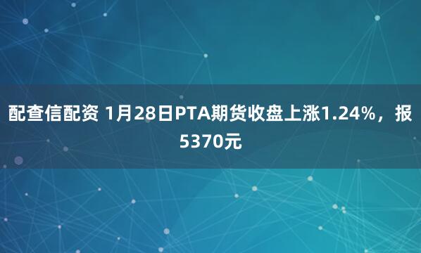 配查信配资 1月28日PTA期货收盘上涨1.24%，报5370元