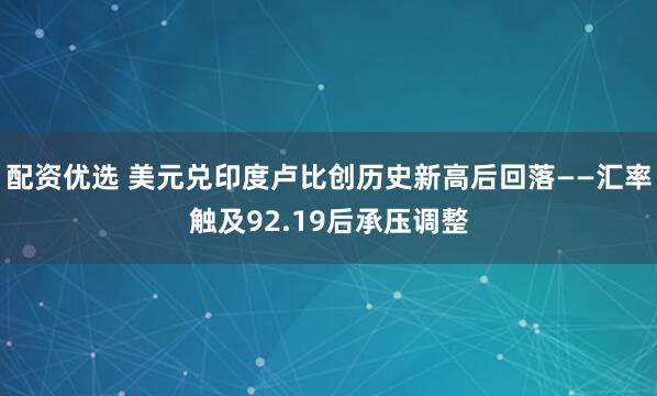 配资优选 美元兑印度卢比创历史新高后回落——汇率触及92.19后承压调整