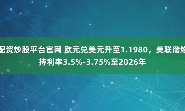 配资炒股平台官网 欧元兑美元升至1.1980，美联储维持利率3.5%-3.75%至2026年