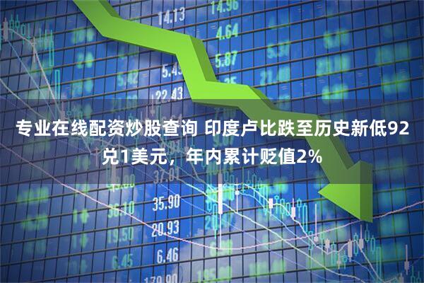 专业在线配资炒股查询 印度卢比跌至历史新低92兑1美元，年内累计贬值2%