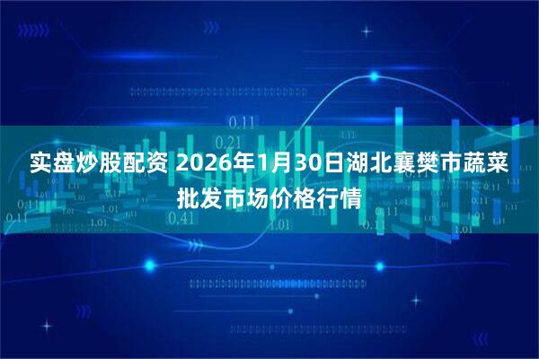 实盘炒股配资 2026年1月30日湖北襄樊市蔬菜批发市场价格行情