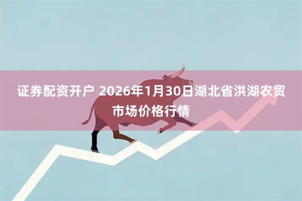 证券配资开户 2026年1月30日湖北省洪湖农贸市场价格行情
