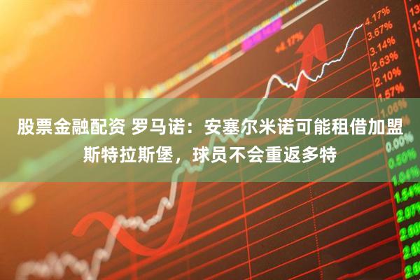 股票金融配资 罗马诺：安塞尔米诺可能租借加盟斯特拉斯堡，球员不会重返多特
