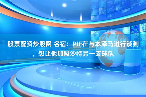 股票配资炒股网 名宿：PIF在与本泽马进行谈判，想让他加盟沙特另一支球队