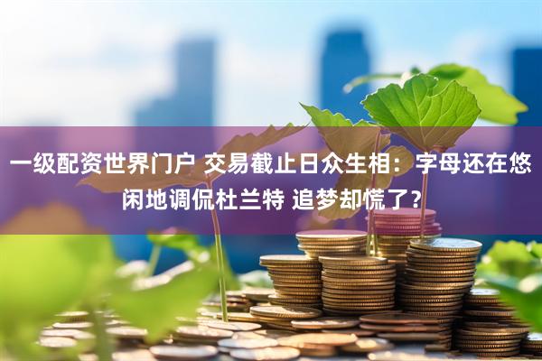 一级配资世界门户 交易截止日众生相：字母还在悠闲地调侃杜兰特 追梦却慌了？