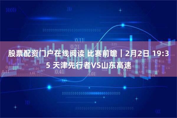股票配资门户在线阅读 比赛前瞻︱2月2日 19:35 天津先行者VS山东高速