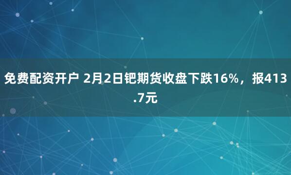 免费配资开户 2月2日钯期货收盘下跌16%，报413.7元