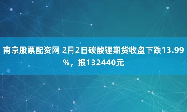 南京股票配资网 2月2日碳酸锂期货收盘下跌13.99%，报132440元