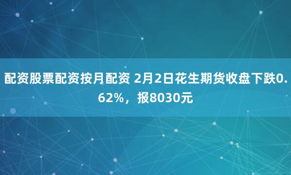 配资股票配资按月配资 2月2日花生期货收盘下跌0.62%，报8030元