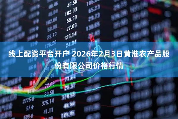 线上配资平台开户 2026年2月3日黄淮农产品股份有限公司价格行情