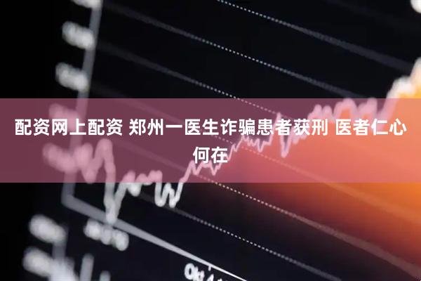 配资网上配资 郑州一医生诈骗患者获刑 医者仁心何在