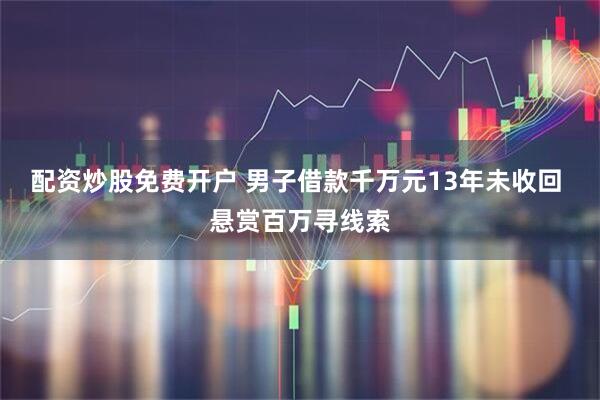 配资炒股免费开户 男子借款千万元13年未收回 悬赏百万寻线索