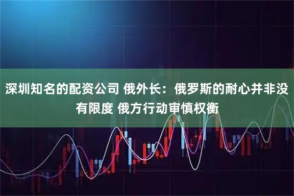 深圳知名的配资公司 俄外长：俄罗斯的耐心并非没有限度 俄方行动审慎权衡