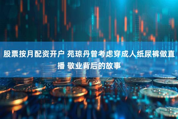 股票按月配资开户 苑琼丹曾考虑穿成人纸尿裤做直播 敬业背后的故事